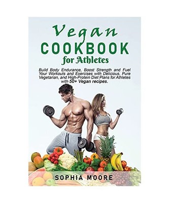 Vegan cookbook for athletes: Build Body Endurance, Boost Strength and Fuel Your 