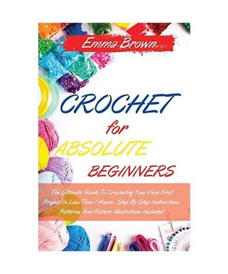Crochet for Absolute Beginners: The Ultimate Guide To Crocheting Your Very First