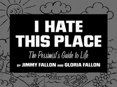 I Hate This Place : The Pessimist's Guide to Life Jimmy, Fallon,