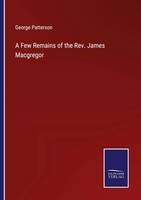 George Patterson | A Few Remains Of The Rev. James Macgregor | Taschenbuch