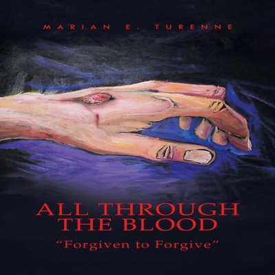 All Through the Blood ''Forgiven to Forgive'' Marian E. Turenne P
