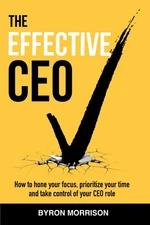 The Effective CEO: How to hone your focus, prioritize your time and take con...