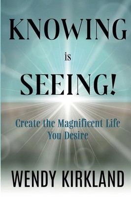 Knowing is Seeing! Create the Magnificent Life You Desire Wendy Kirkland Buch
