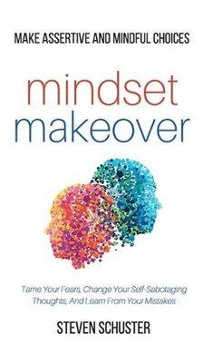 Mindset Makeover: Tame Your Fears, Change Your Self-Sabotaging Thoughts, And Lea