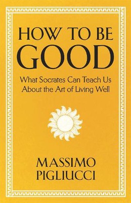 How To Be Good: What Socrates Can Teach Us About the Art of Living Well by Massi