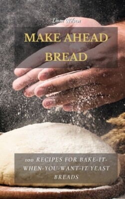 Make Ahead Bread: 100 Recipes For Bake-It-When-You-Want-It Yeast Breads