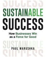 Sustainable Success | How Businesses Win As A Force For Good | Paul Marushka