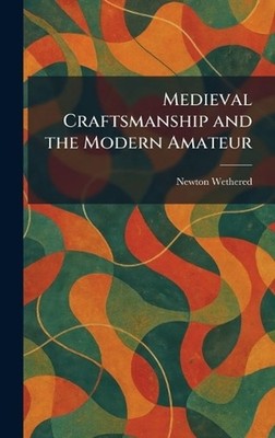 Medieval Craftsmanship and the Modern Amateur by Newton Wethered Hardcover Book