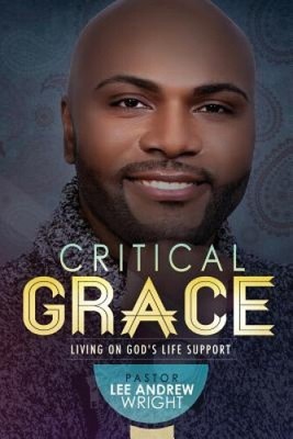 Critical Grace: Living On God's Life Support by Wright, Pastor Lee Andrew