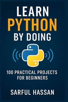 Learn Python by Doing: 100 Practical Projects for Beginners by Sarful Hassan Pap