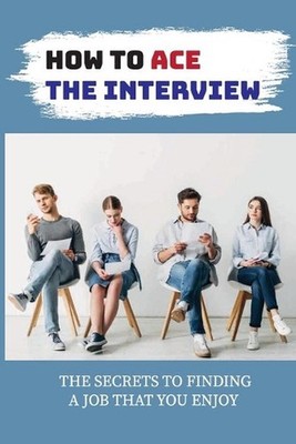 How To Ace The Interview: The Secrets To Finding A Job That You Enjoy: Networkin