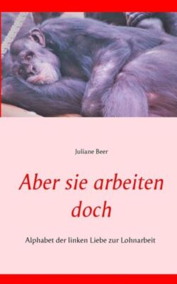 Aber Sie Arbeiten Doch: Alphabet Der Linken Liebe Zur Lohnarbeit