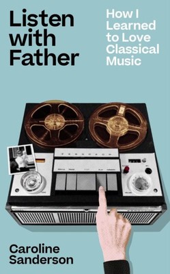 Listen with Father: How I Learned to Love Classical Music by Caroline Sanderson