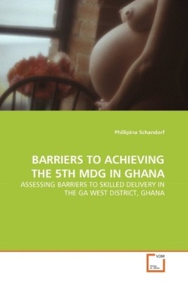 BARRIERS TO ACHIEVING THE 5TH MDG IN GHANA | Phillipina Schandorf | Englisch