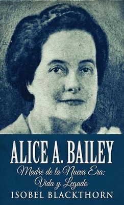 Alice A. Bailey - Madre de la Nueva Era: Vida y Legado by Isobel Blackthorn (Spa