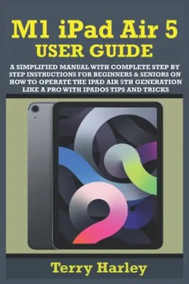 M1 IPAD AIR 5 USER GUIDE: A Simplified Manual With Complete Step By Step Instruc