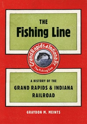 The Fishing Line: A History of the Grand Rapids & Indiana Railroad by Meints