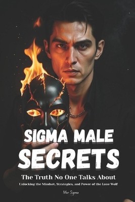 Sigma Male Secrets: The Truth No One Talks About: Unlocking the Mindset