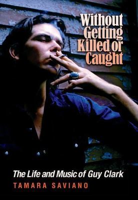 Without Getting Killed or Caught : The Life and Music of Guy Clark by Tamara ...