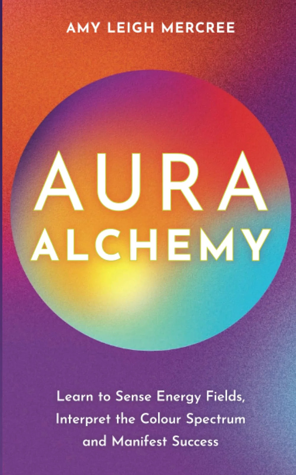Aura Alchemy: Learn to Sense Energy Fields, Interpret the Color Spectrum