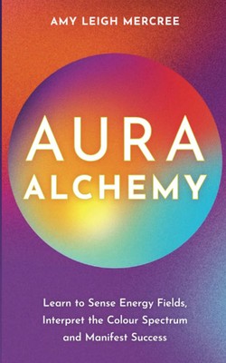 Aura Alchemy: Learn to Sense Energy Fields, Interpret the Color Spectrum