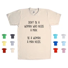 Don't Be A Woman Who Needs A Man. Be A Woman A Man Needs. Unisex T Shirt