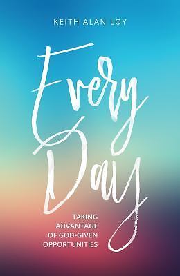 Every Day: Taking Advantage of God-Given Opportunities by Loy, Keith