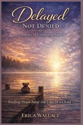 Delayed Not Denied: A Journey of Unwavering Faith: Finding Hope After the Loss o