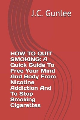 How to Quit Smoking: A Quick Guide To Free Your Mind And Body From Nicotine Addi