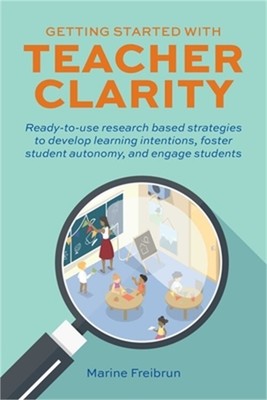 Getting Started with Teacher Clarity: Ready-To-Use Research-Based Strategies to
