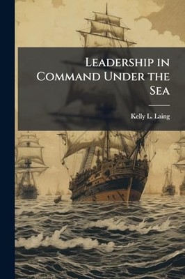 Leadership in Command Under the Sea -  NEW Kelly L Laing 2025-05-22
