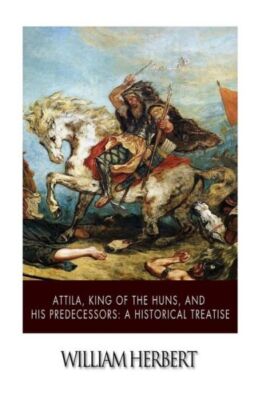 Attila, King Of The Huns, And His Predecessors: A Historical Treatise