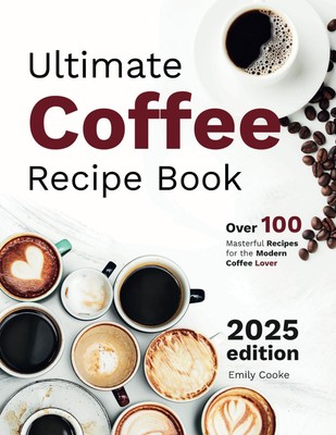 Ultimate Coffee Recipe Book: Over 100+ Masterful Recipes for the Modern... 