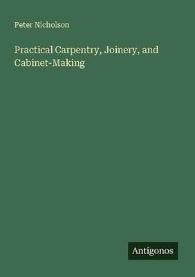 Practical Carpentry, Joinery, and Cabinet-Making Peter Nicholson