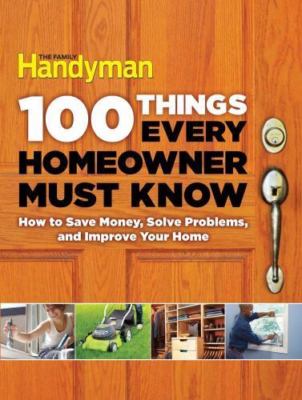 100 Things Every Homeowner Must Know: How to Save Money, Solve Problems and Imp