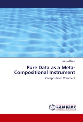 Pure Data as a Meta-Compositional Instrument Compositions Volume 1 Michael Barkl
