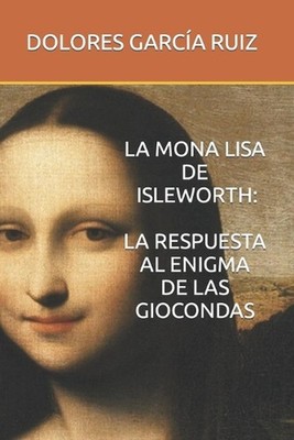 La Mona Lisa de Isleworth: La Respuesta Al Enigma de Las Giocondas by Dolores Ga