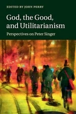 God, the Good, and Utilitarianism: Perspectives on Peter Singer by John Perry (E