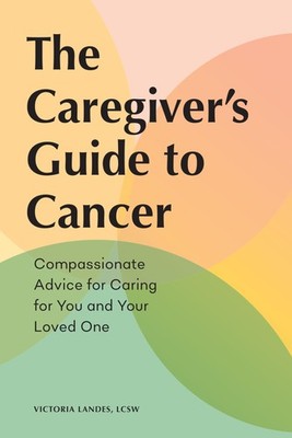 The Caregiver's Guide to Cancer: Compassionate Advice for Caring for You and...