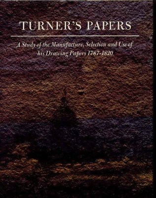 Turner's Papers A Study of the Manufacture, Selection and Use of His Drawing Pap