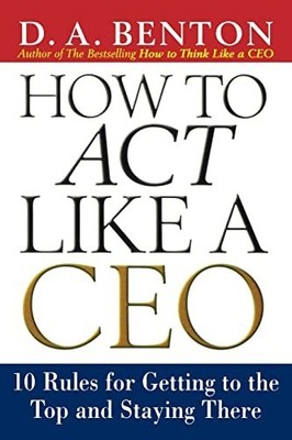 How to Act Like a Ceo: 10 Rules for Getting to the T by Benton, D. A. 0071412948