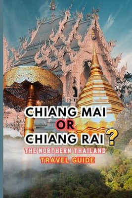 Chiang Mai or Chiang Rai? The Northern Thailand Travel Guide: Navigate and e...