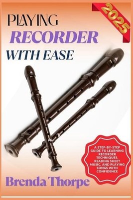 Playing Recorder with Ease: A Step-By-Step Guide To Learning Recorder Techniques
