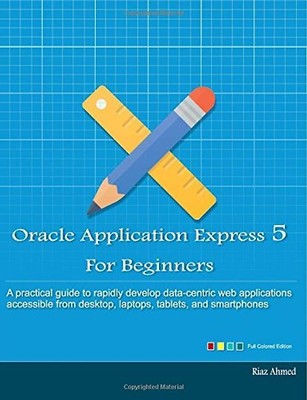Oracle Application Express 5 For Beginners (Full Color Edition): Develop Web App