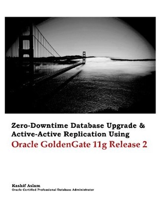 ZERO DOWNTIME DATABASE UPGRADE & ACTIVE ACTIVE REPLICATION By Kashif Aslam *NEW*