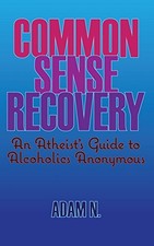 Common Sense Recovery: An Atheist's Guide to Alcoholics Anonymous - N., Adam