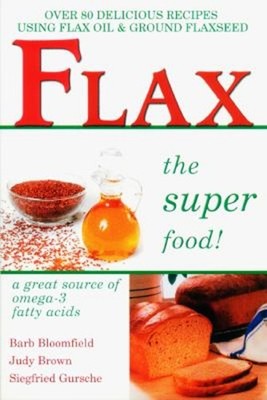 Flax - The Super Food! : Over 80 Delicious Recipes Using Flax Oil
