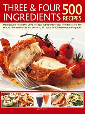 Three & Four Ingredients 500 Recipes: Delicious, No-Fuss Dishes 