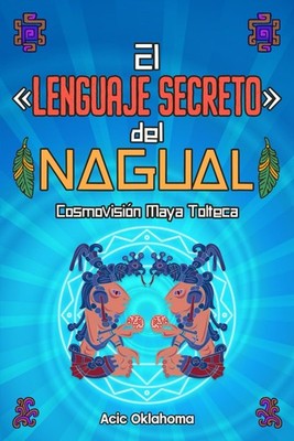 El «Lenguaje Secreto» del NAGUAL: Cosmovisión Maya Tolteca (Conocimiento TOLTECA