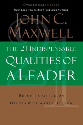 The 21 Indispensable Qualities of a Leader: Becoming the Person Others Will Want